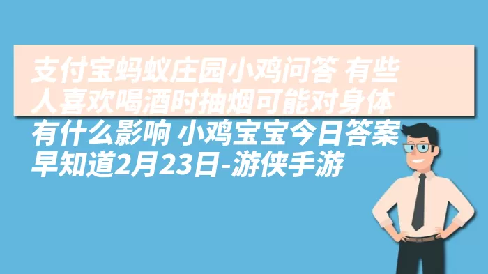 支付宝蚂蚁庄园小鸡问答 有些人喜欢喝酒时抽烟可能对身体有什么影响 小鸡宝宝今日答案早知道2月23日-游侠手游