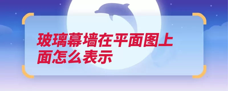 玻璃幕墙在平面图上面怎么表示（玻璃幕墙平面图细）