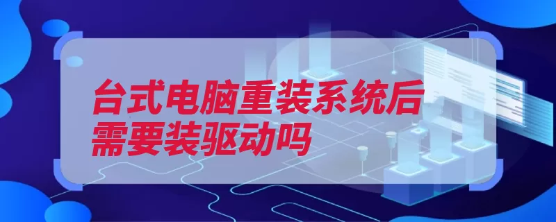 台式电脑重装系统后需要装驱动吗（驱动机上那就不出）