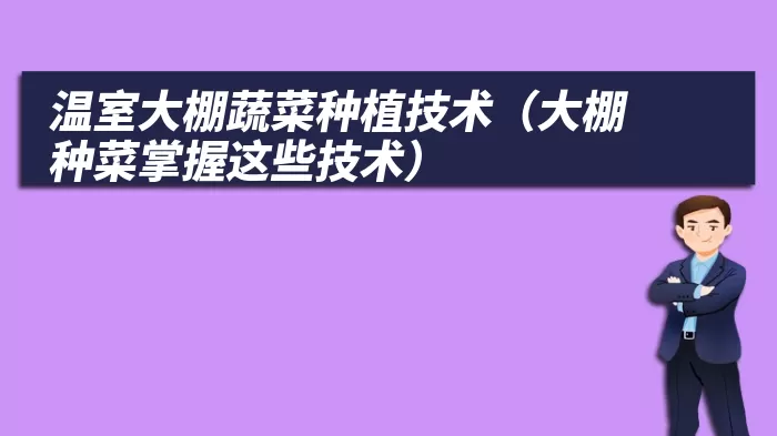 温室大棚蔬菜种植技术（大棚种菜掌握这些技术）