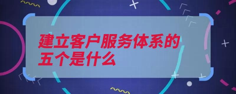 建立客户服务体系的五个是什么（客户关系服务体系）