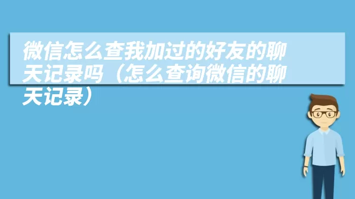 微信怎么查我加过的好友的聊天记录吗（怎么查询微信的聊天记录）