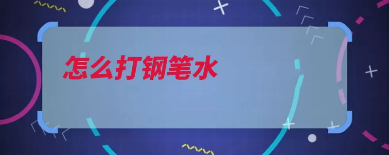 怎么打钢笔水（排出吸进墨水受热）