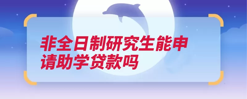 非全日制研究生能申请助学贷款吗（学生高校银行借款）