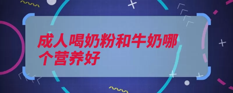 成人喝奶粉和牛奶哪个营养好（奶粉都是口感鲜牛）