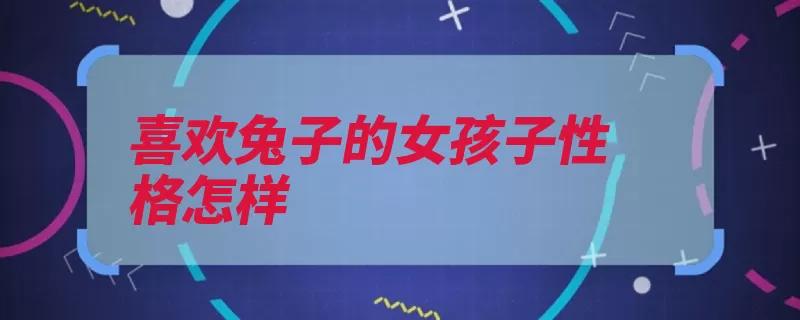 喜欢兔子的女孩子性格怎样（女孩子兔子喜欢待）