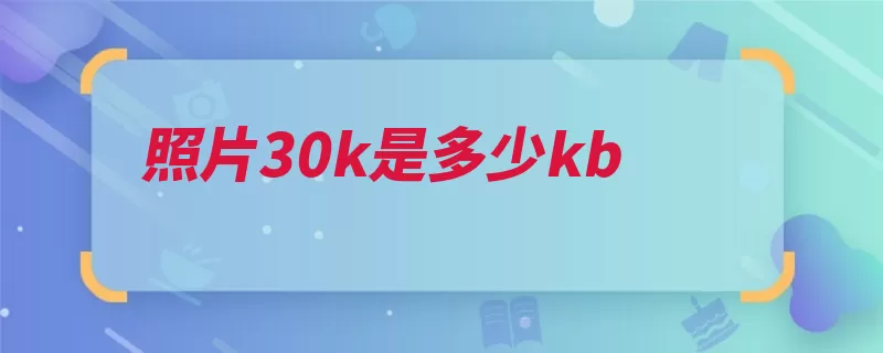 照片30k是多少kb（字节容量大小单位）