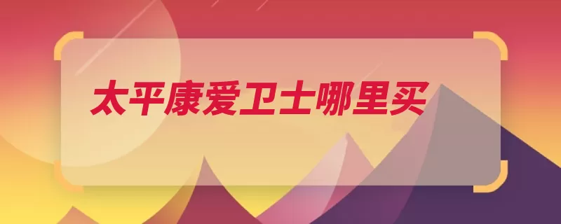 太平康爱卫士哪里买（投保太平可以通过）