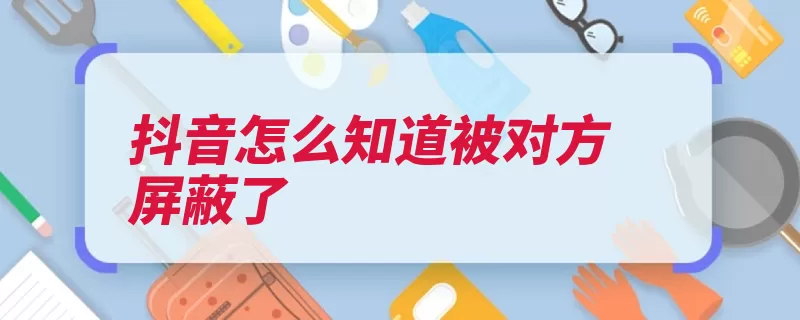 抖音怎么知道被对方屏蔽了（私信消息内容显示）