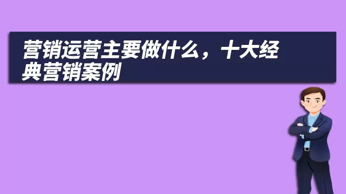 营销运营主要做什么，十大经典营销案例