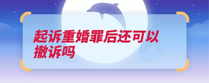 起诉重婚罪后还可以撤诉吗（重婚罪自诉撤诉是）