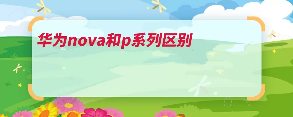华为nova和p系列区别（华为系列位于主打）