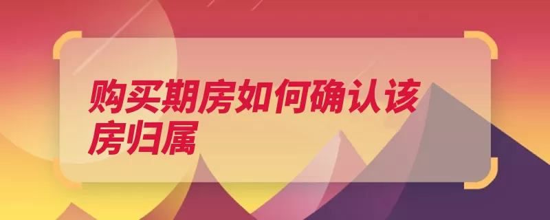 购买期房如何确认该房归属（契税房贷合同密码）