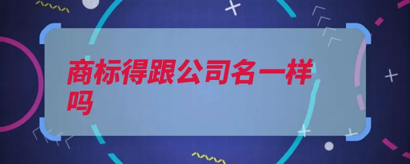 商标得跟公司名一样吗（公司名称不需要商）