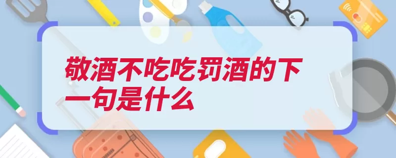 敬酒不吃吃罚酒的下一句是什么（敬酒不吃吃罚酒不）