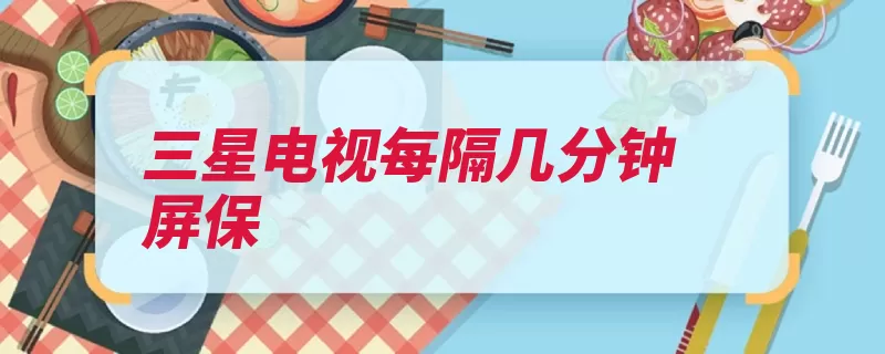 三星电视每隔几分钟屏保（三星系列电视三星）