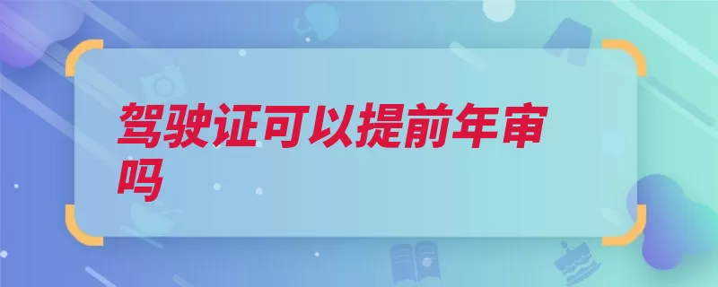 驾驶证可以提前年审吗（驾驶证机动车核发）