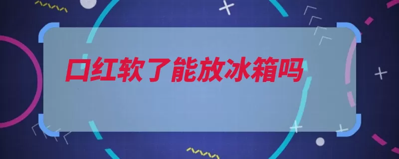 口红软了能放冰箱吗（口红冰箱放在较高）