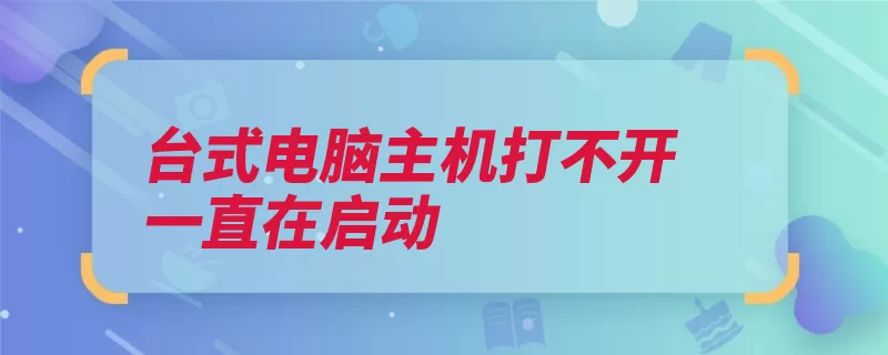 台式电脑主机打不开一直在启动（关机东西操作不合）