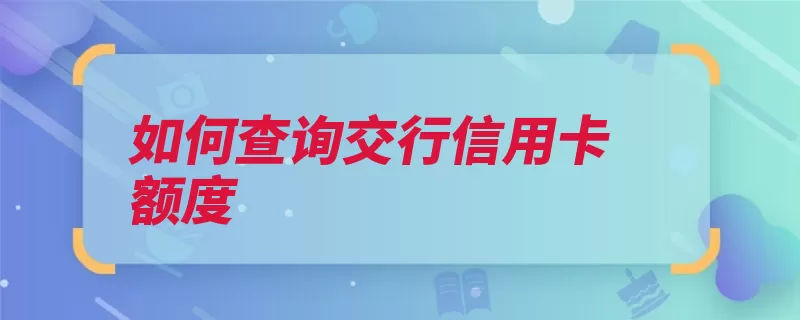 如何查询交行信用卡额度（交通银行额度信用）