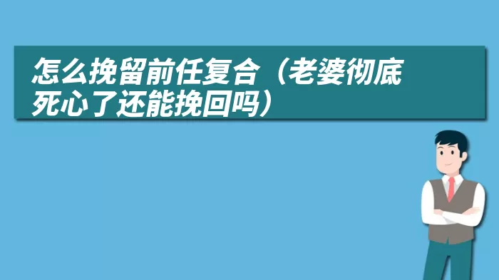 怎么挽留前任复合（老婆彻底死心了还能挽回吗）