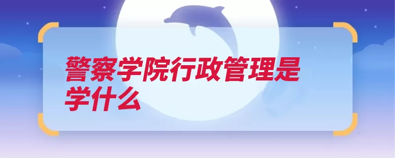 警察学院行政管理是学什么（行政管理概论等方）