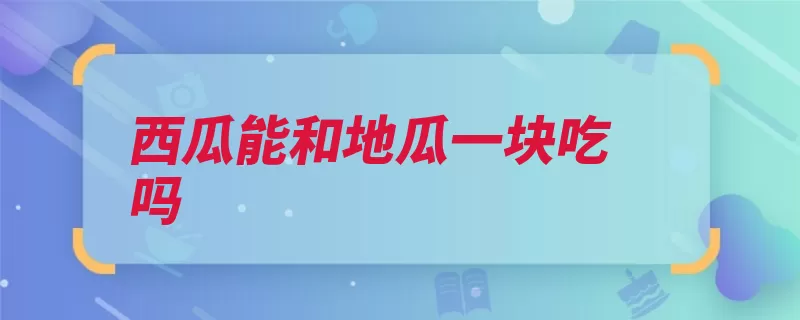 西瓜能和地瓜一块吃吗（地瓜通便维生素含）