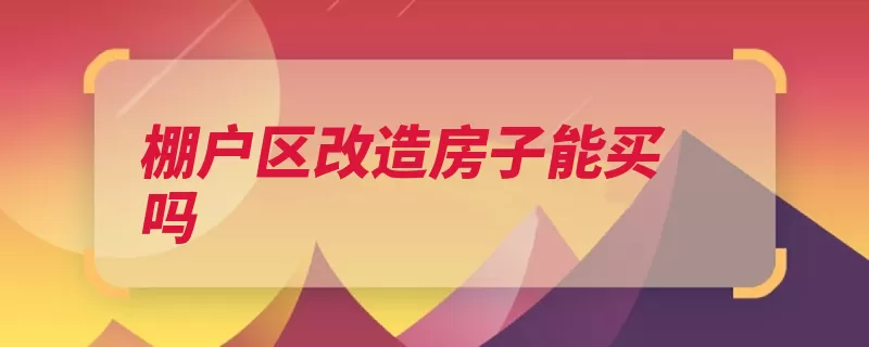 棚户区改造房子能买吗（棚户区这类改造房）