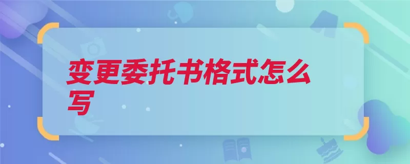 变更委托书格式怎么写（代为变更委托代理）