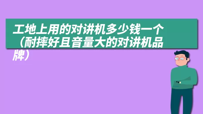 工地上用的对讲机多少钱一个（耐摔好且音量大的对讲机品牌）