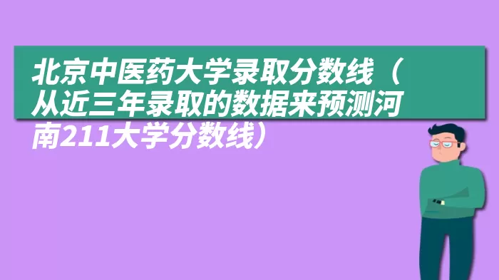 北京中医药大学录取分数线（从近三年录取的数据来预测河南211大学分数线）