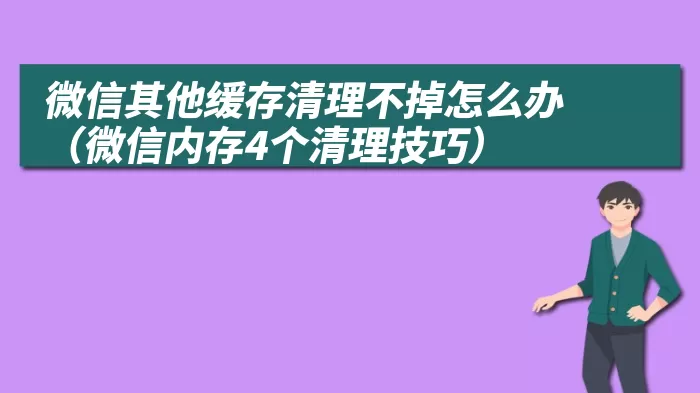 微信其他缓存清理不掉怎么办（微信内存4个清理技巧）