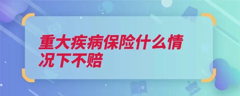 重大疾病保险什么情况下不赔（重大疾病赔付约定）