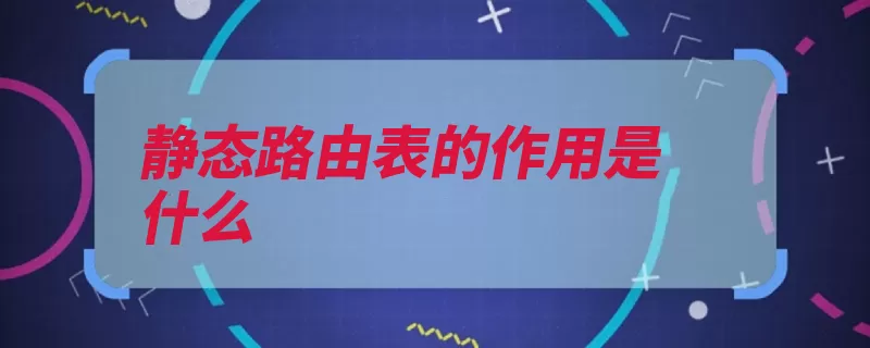 静态路由表的作用是什么（路由静态网络管理）
