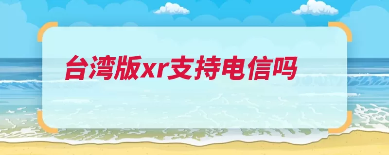 台湾版xr支持电信吗（采用边框不支持美）