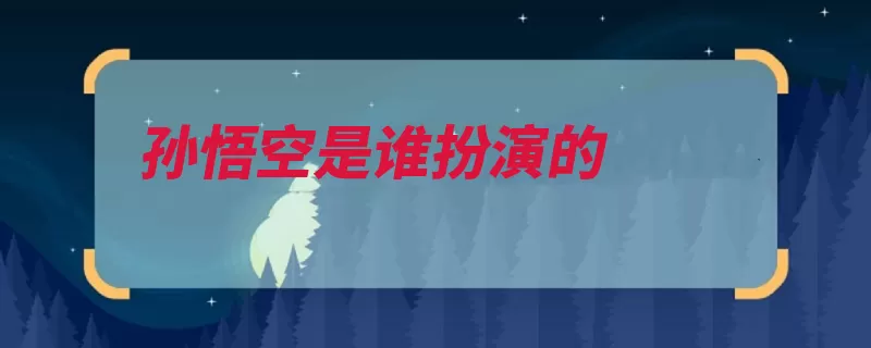 孙悟空是谁扮演的（中国十大悟空名章）