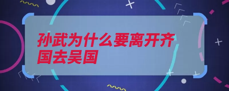 孙武为什么要离开齐国去吴国（孙子兵法兵学穹窿）