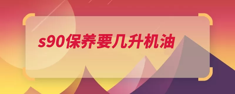 s90保养要几升机油（机油合成发动机周）