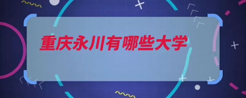 重庆永川有哪些大学（重庆职业技术学院）