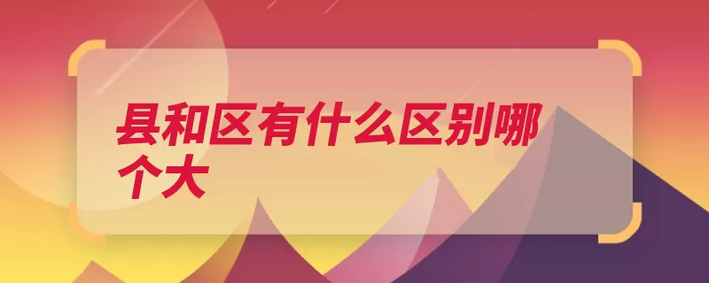 县和区有什么区别哪个大（市辖区城市政区从）