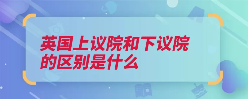 英国上议院和下议院的区别是什么（诺曼底英国英格兰）