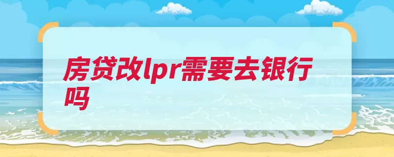 房贷改lpr需要去银行吗（银行房贷要去浮动）
