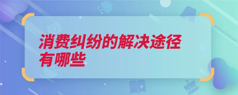 消费纠纷的解决途径有哪些（仲裁调解纠纷解决）