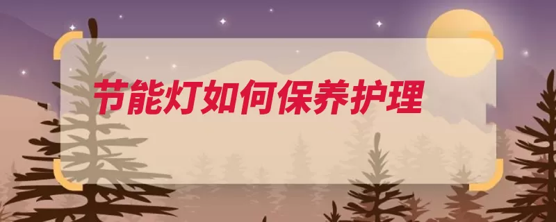 节能灯如何保养护理（节能灯灯管清洗定）