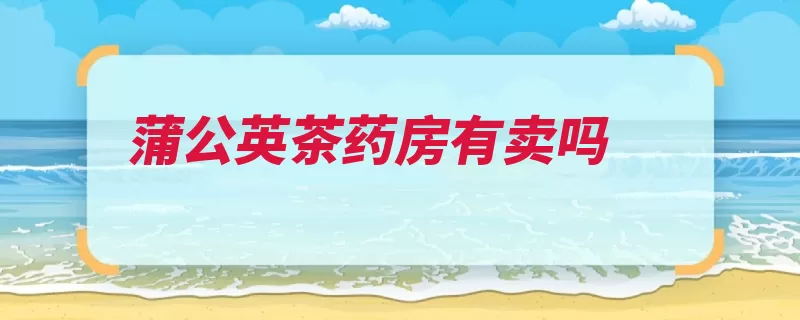 蒲公英茶药房有卖吗（蒲公英药房的人制）