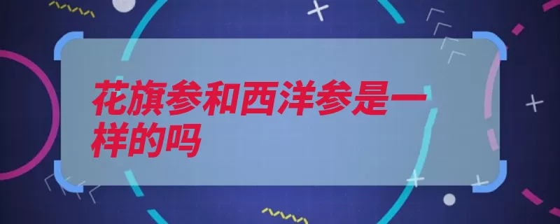 花旗参和西洋参是一样的吗（西洋参人参中药西）