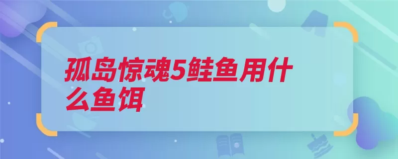 孤岛惊魂5鲑鱼用什么鱼饵（鱼饵上钩钓鱼不动）