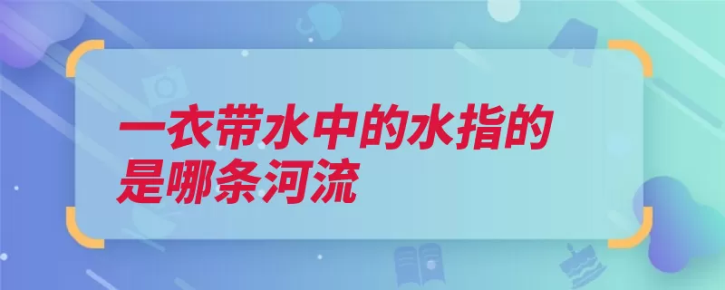 一衣带水中的水指的是哪条河流（衣带狭窄出自是一）