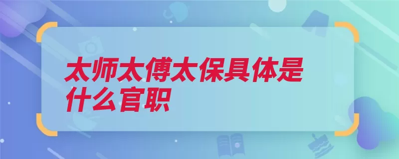 太师太傅太保具体是什么官职（太傅太师辅弼国君）