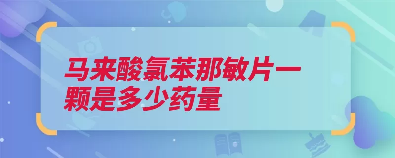 马来酸氯苯那敏片一颗是多少药量（马来氯苯组胺过敏）